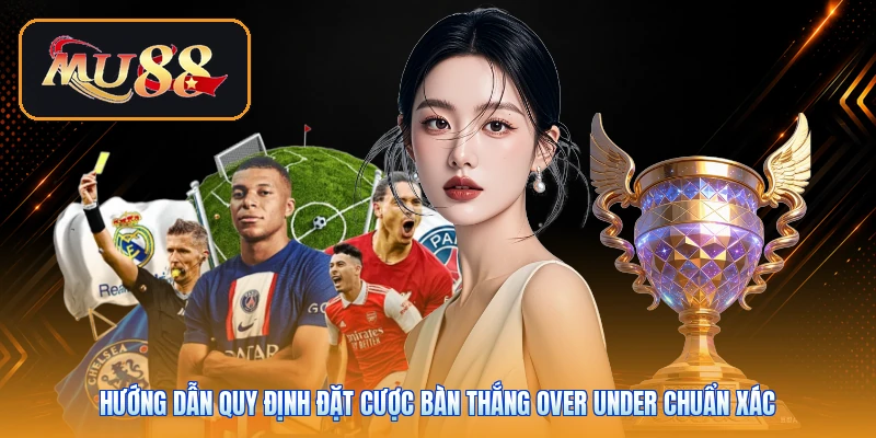 Hướng dẫn quy định đặt cược bàn thắng Over Under chuẩn xác